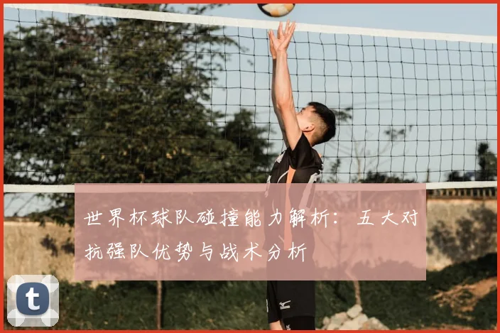 世界杯球队碰撞能力解析:五大对抗强队优势与战术分析
