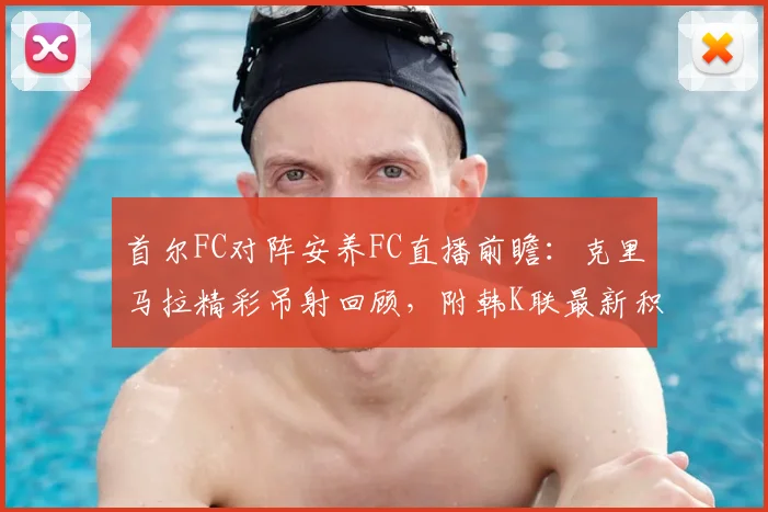首尔FC对阵安养FC直播前瞻：克里马拉精彩吊射回顾，附韩K联最新积分榜与球队阵容解析