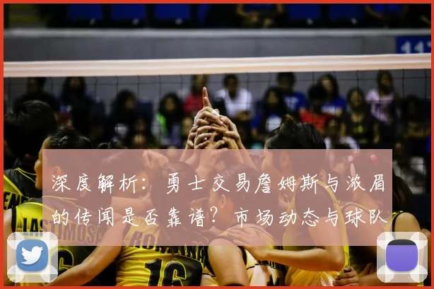 深度解析：勇士交易詹姆斯与浓眉的传闻是否靠谱？市场动态与球队策略前瞻