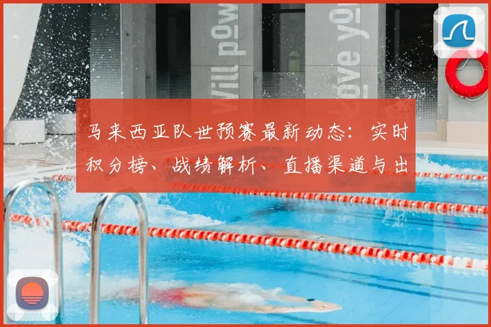 马来西亚队世预赛最新动态：实时积分榜、战绩解析、直播渠道与出线前景全指南