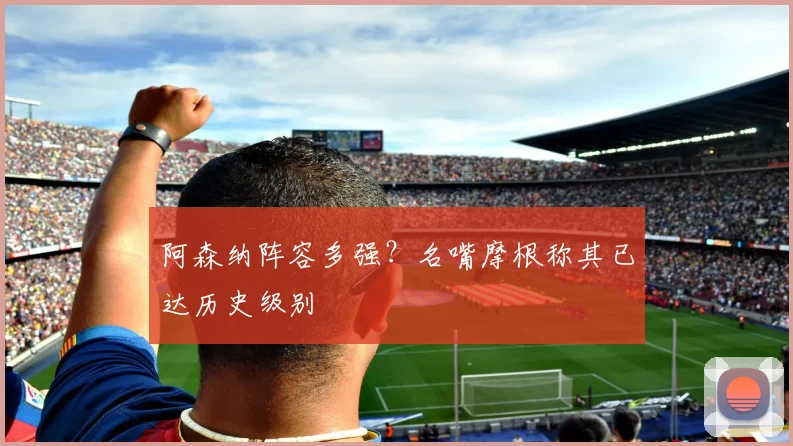 阿森纳阵容多强？名嘴摩根称其已达历史级别