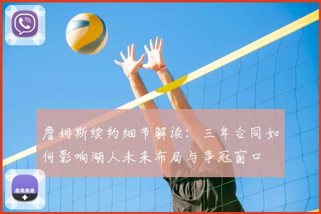 詹姆斯续约细节解读:三年合同如何影响湖人未来布局与争冠窗口