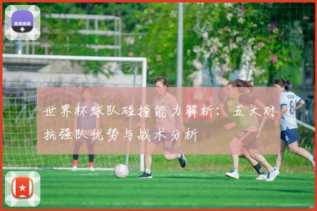 世界杯球队碰撞能力解析：五大对抗强队优势与战术分析