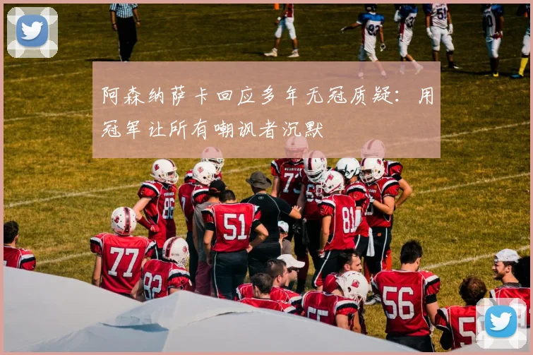 阿森纳萨卡回应多年无冠质疑：用冠军让所有嘲讽者沉默